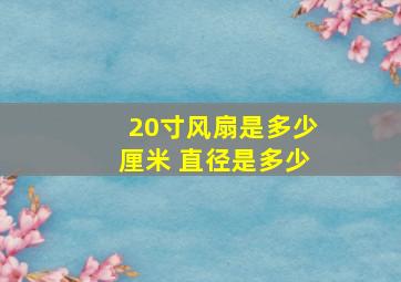 20寸风扇是多少厘米 直径是多少